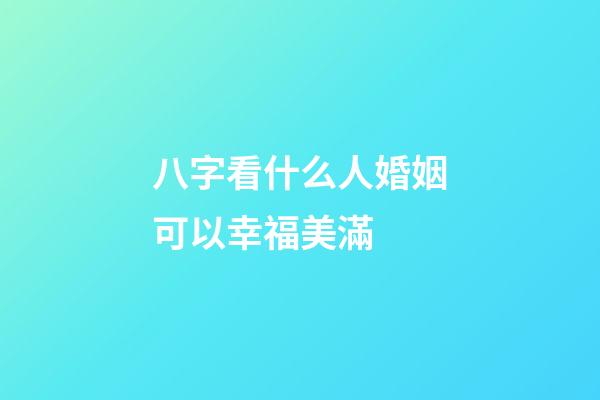 八字看什么人婚姻可以幸福美滿 (什么樣的八字婚姻順利)-第1張-觀點-玄機派